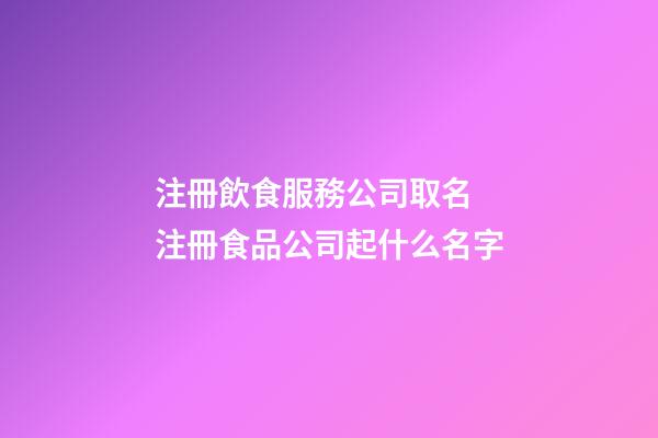 注冊飲食服務公司取名 注冊食品公司起什么名字-第1張-公司起名-玄機派
